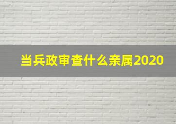 当兵政审查什么亲属2020