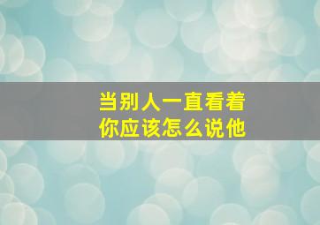 当别人一直看着你应该怎么说他