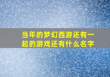 当年的梦幻西游还有一起的游戏还有什么名字