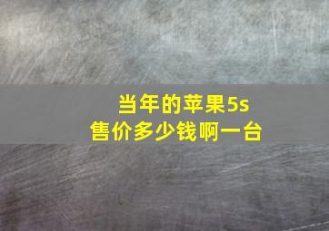 当年的苹果5s售价多少钱啊一台