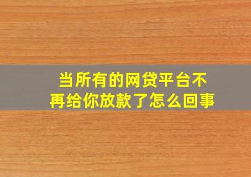 当所有的网贷平台不再给你放款了怎么回事