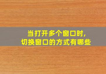 当打开多个窗口时,切换窗口的方式有哪些