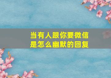 当有人跟你要微信是怎么幽默的回复