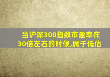 当沪深300指数市盈率在30倍左右的时候,属于低估