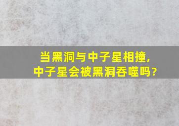 当黑洞与中子星相撞,中子星会被黑洞吞噬吗?