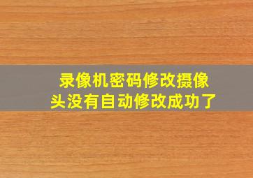 录像机密码修改摄像头没有自动修改成功了