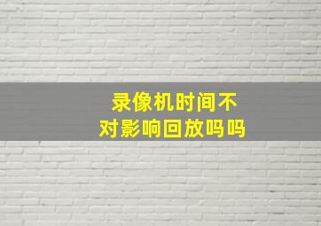 录像机时间不对影响回放吗吗