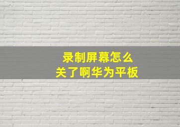 录制屏幕怎么关了啊华为平板