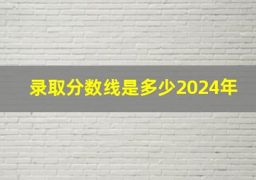 录取分数线是多少2024年