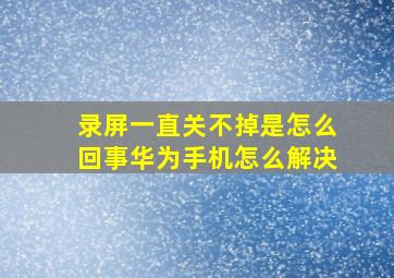 录屏一直关不掉是怎么回事华为手机怎么解决