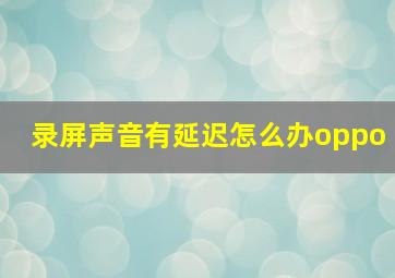 录屏声音有延迟怎么办oppo