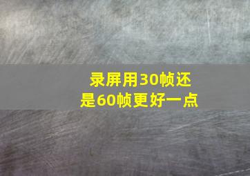 录屏用30帧还是60帧更好一点