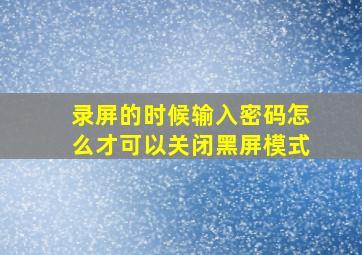 录屏的时候输入密码怎么才可以关闭黑屏模式