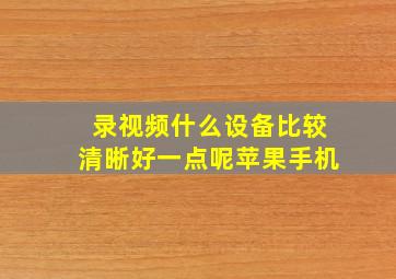 录视频什么设备比较清晰好一点呢苹果手机