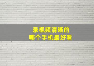 录视频清晰的哪个手机最好看