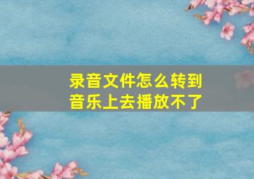 录音文件怎么转到音乐上去播放不了