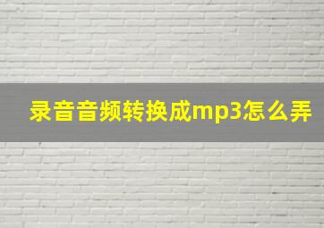 录音音频转换成mp3怎么弄