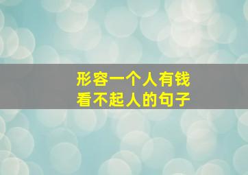 形容一个人有钱看不起人的句子