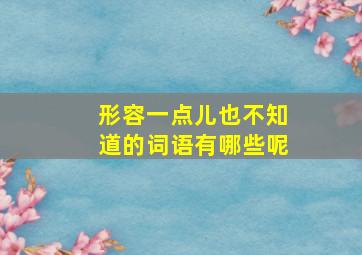 形容一点儿也不知道的词语有哪些呢