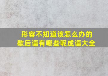 形容不知道该怎么办的歇后语有哪些呢成语大全