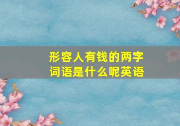 形容人有钱的两字词语是什么呢英语