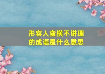 形容人蛮横不讲理的成语是什么意思