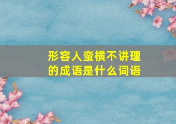 形容人蛮横不讲理的成语是什么词语