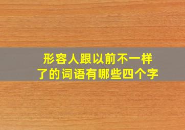 形容人跟以前不一样了的词语有哪些四个字