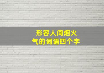 形容人间烟火气的词语四个字