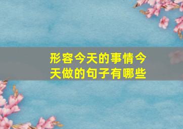 形容今天的事情今天做的句子有哪些