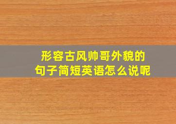 形容古风帅哥外貌的句子简短英语怎么说呢