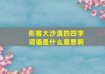 形容大沙漠的四字词语是什么意思啊