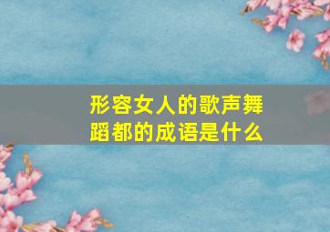 形容女人的歌声舞蹈都的成语是什么