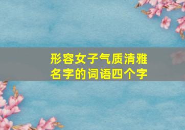 形容女子气质清雅名字的词语四个字