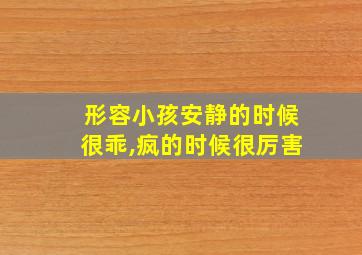 形容小孩安静的时候很乖,疯的时候很厉害