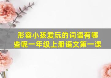 形容小孩爱玩的词语有哪些呢一年级上册语文第一课