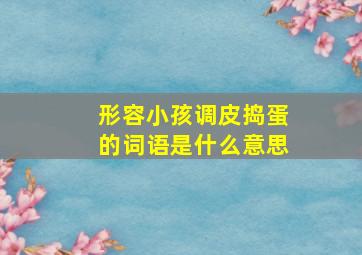 形容小孩调皮捣蛋的词语是什么意思