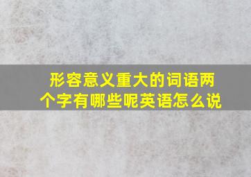 形容意义重大的词语两个字有哪些呢英语怎么说