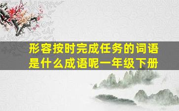 形容按时完成任务的词语是什么成语呢一年级下册