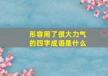 形容用了很大力气的四字成语是什么