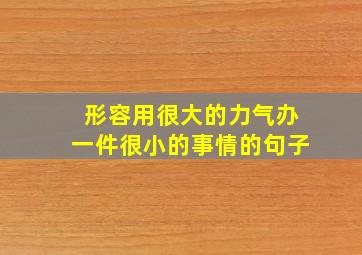 形容用很大的力气办一件很小的事情的句子