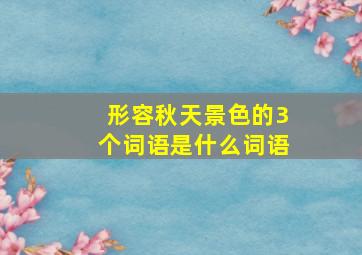 形容秋天景色的3个词语是什么词语