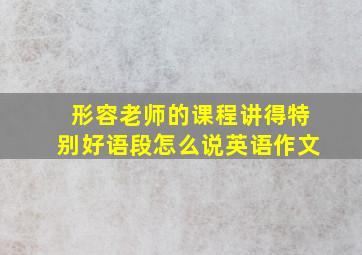 形容老师的课程讲得特别好语段怎么说英语作文