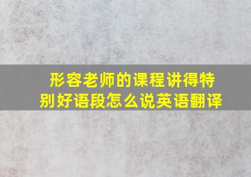 形容老师的课程讲得特别好语段怎么说英语翻译