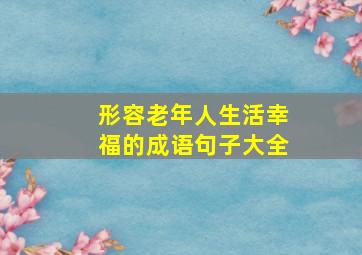 形容老年人生活幸福的成语句子大全