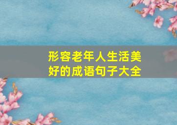 形容老年人生活美好的成语句子大全