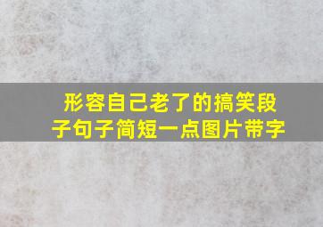 形容自己老了的搞笑段子句子简短一点图片带字