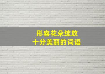 形容花朵绽放十分美丽的词语