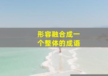 形容融合成一个整体的成语