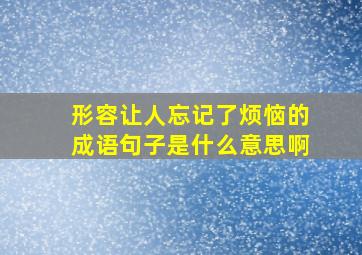 形容让人忘记了烦恼的成语句子是什么意思啊